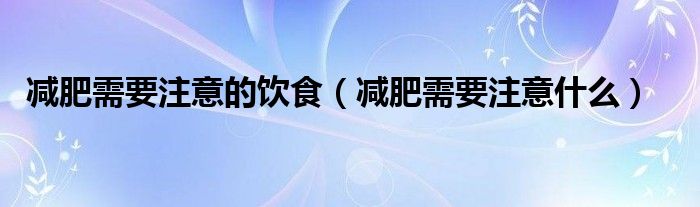 减肥需要注意的饮食（减肥需要注意什么）