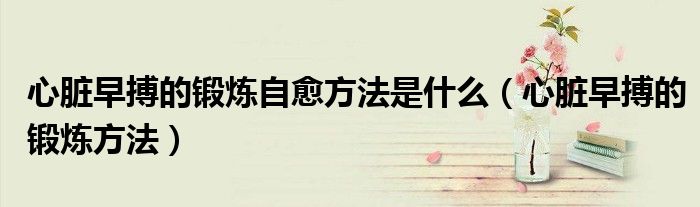 心脏早搏的锻炼自愈方法是什么（心脏早搏的锻炼方法）