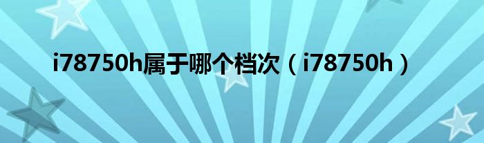 i78750h属于哪个档次（i78750h）