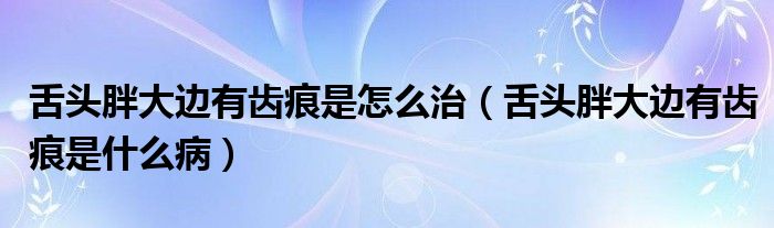 舌头胖大边有齿痕是怎么治（舌头胖大边有齿痕是什么病）