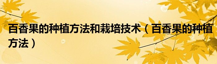 百香果的种植方法和栽培技术（百香果的种植方法）