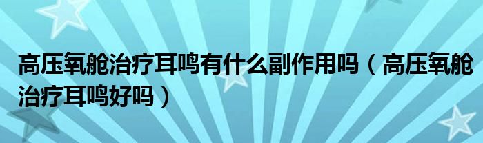 高压氧舱治疗耳鸣有什么副作用吗（高压氧舱治疗耳鸣好吗）