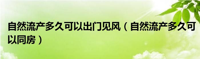 自然流产多久可以出门见风（自然流产多久可以同房）