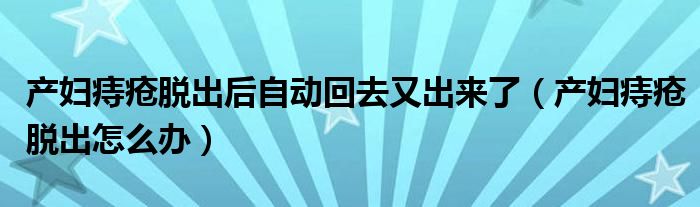 产妇痔疮脱出后自动回去又出来了(产妇痔疮脱出怎么办)
