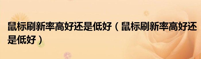 鼠标刷新率高好还是低好（鼠标刷新率高好还是低好）