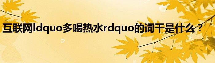 互联网ldquo多喝热水rdquo的词干是什么？