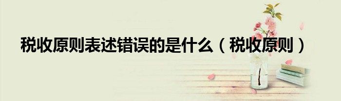 税收原则表述错误的是什么（税收原则）