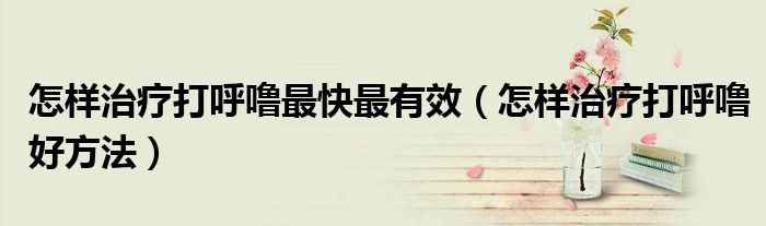 怎样治疗打呼噜最快最有效（怎样治疗打呼噜好方法）