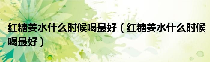红糖姜水什么时候喝最好（红糖姜水什么时候喝最好）