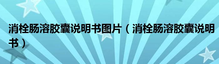 消栓肠溶胶囊说明书图片（消栓肠溶胶囊说明书）