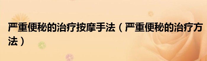 严重便秘的治疗按摩手法（严重便秘的治疗方法）