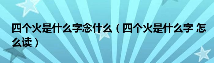 四个火是什么字念什么（四个火是什么字 怎么读）