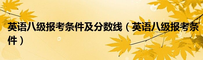 英语八级报考条件及分数线（英语八级报考条件）
