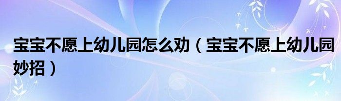 宝宝不愿上幼儿园怎么劝（宝宝不愿上幼儿园妙招）