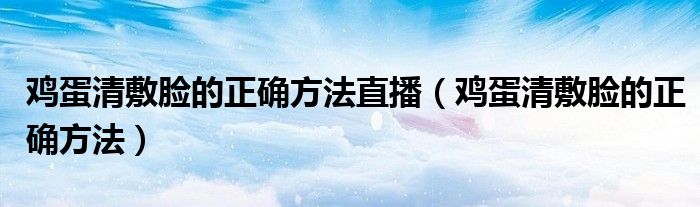 鸡蛋清敷脸的正确方法直播（鸡蛋清敷脸的正确方法）