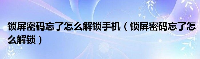 锁屏密码忘了怎么解锁手机（锁屏密码忘了怎么解锁）