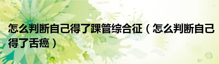 怎么判断自己得了踝管综合征（怎么判断自己得了舌癌）