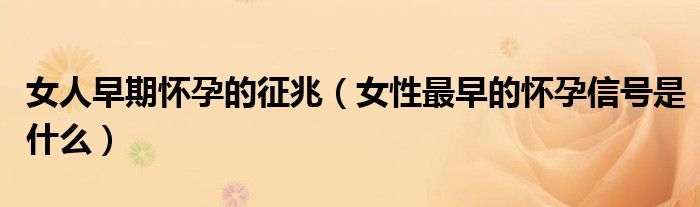 女人早期怀孕的征兆（女性最早的怀孕信号是什么）
