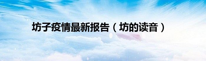 坊子疫情最新报告（坊的读音）