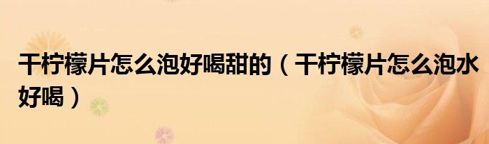 干柠檬片怎么泡好喝甜的（干柠檬片怎么泡水好喝）