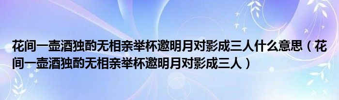 花间一壶酒独酌无相亲举杯邀明月对影成三人什么意思（花间一壶酒独酌无相亲举杯邀明月对影成三人）