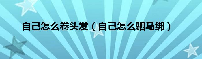 自己怎么卷头发（自己怎么驷马绑）