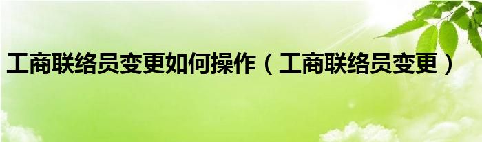 工商联络员变更如何操作（工商联络员变更）