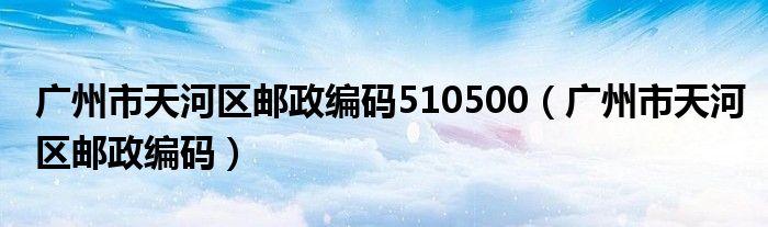 广州市天河区邮政编码510500（广州市天河区邮政编码）
