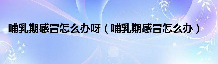 哺乳期感冒怎么办呀（哺乳期感冒怎么办）