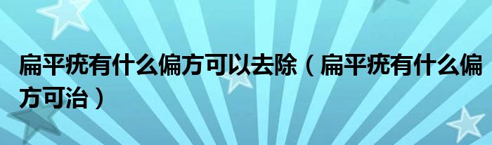 扁平疣有什么偏方可以去除（扁平疣有什么偏方可治）