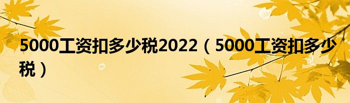 5000工资扣多少税2022（5000工资扣多少税）