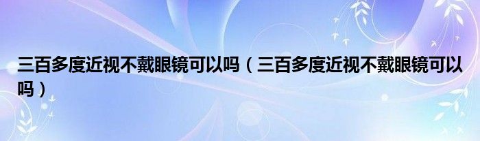三百多度近视不戴眼镜可以吗（三百多度近视不戴眼镜可以吗）