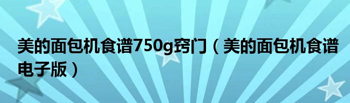 美的面包机食谱750g窍门（美的面包机食谱电子版）