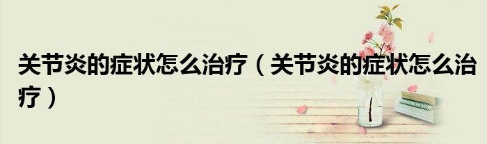 关节炎的症状怎么治疗（关节炎的症状怎么治疗）