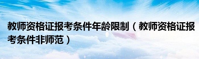 教师资格证报考条件年龄限制（教师资格证报考条件非师范）