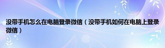 没带手机怎么在电脑登录微信（没带手机如何在电脑上登录微信）