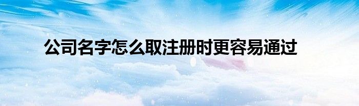 公司名字怎么取注册时更容易通过