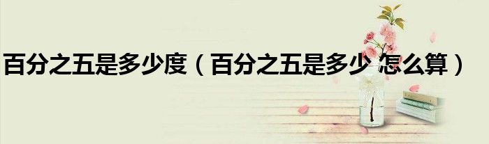 百分之五是多少度（百分之五是多少 怎么算）