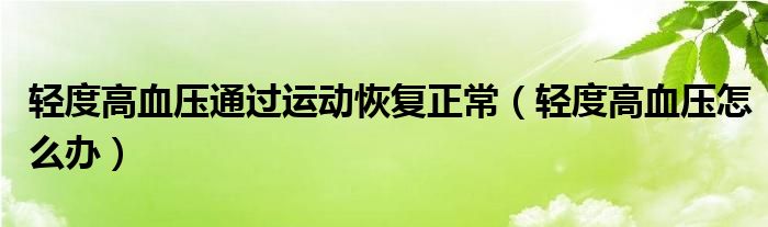 轻度高血压通过运动恢复正常（轻度高血压怎么办）