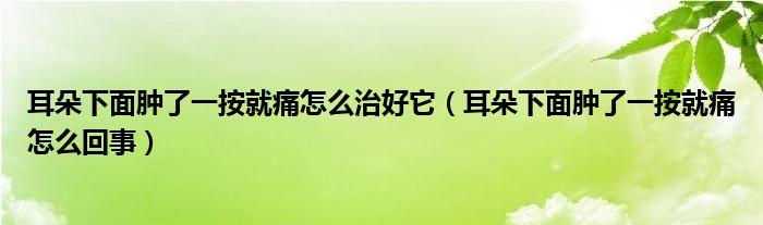 耳朵下面肿了一按就痛怎么治好它（耳朵下面肿了一按就痛怎么回事）