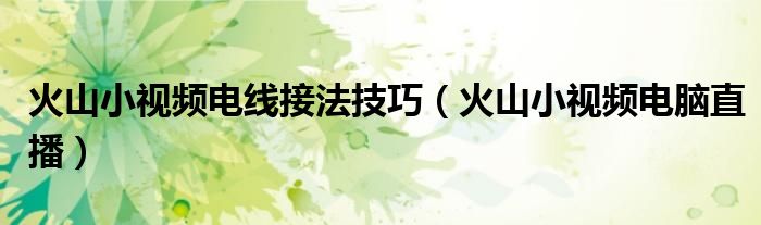 火山小视频电线接法技巧（火山小视频电脑直播）