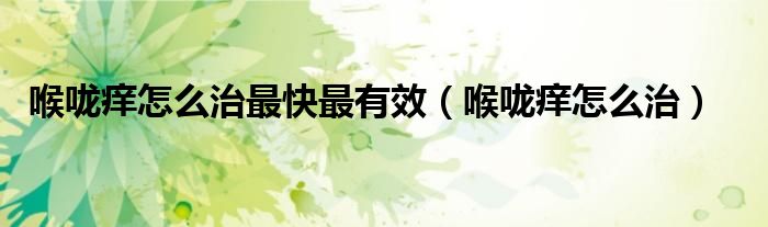 喉咙痒怎么治最快最有效（喉咙痒怎么治）