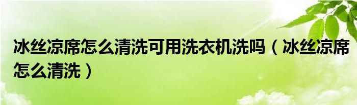 冰丝凉席怎么清洗可用洗衣机洗吗（冰丝凉席怎么清洗）