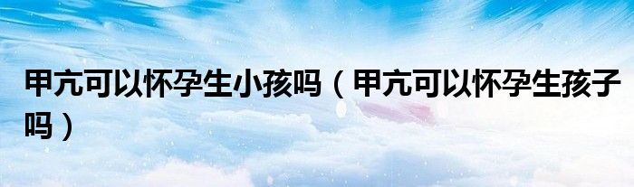 甲亢可以怀孕生小孩吗（甲亢可以怀孕生孩子吗）