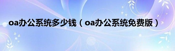 oa办公系统多少钱（oa办公系统免费版）