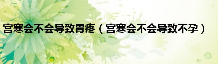 宫寒会不会导致胃疼（宫寒会不会导致不孕）