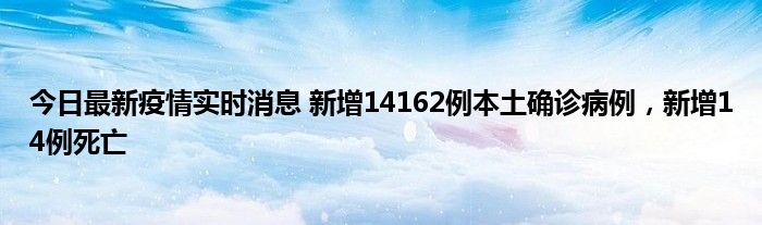 今日最新疫情实时消息 新增14162例本土确诊病例，新增14例死亡