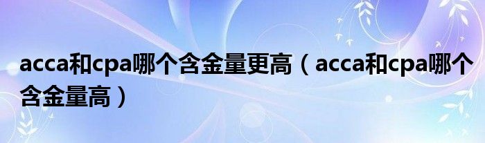 acca和cpa哪个含金量更高（acca和cpa哪个含金量高）
