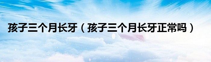 孩子三个月长牙（孩子三个月长牙正常吗）