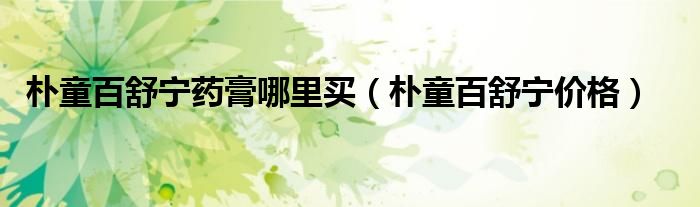 朴童百舒宁药膏哪里买（朴童百舒宁价格）
